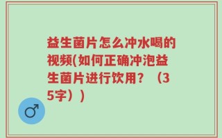 益生菌片怎么冲水喝的视频(如何正确冲泡益生菌片进行饮用？（35字）)