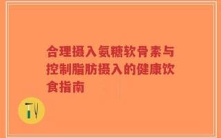 合理摄入氨糖软骨素与控制脂肪摄入的健康饮食指南