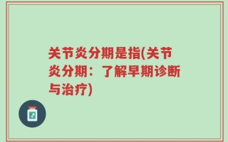 关节炎分期是指(关节炎分期：了解早期诊断与治疗)