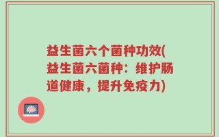 益生菌六个菌种功效(益生菌六菌种：维护肠道健康，提升免疫力)