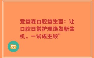 爱益森口腔益生菌：让口腔日常护理焕发新生机，一试成主顾”