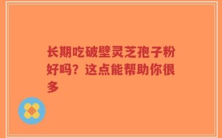 长期吃破壁灵芝孢子粉好吗？这点能帮助你很多