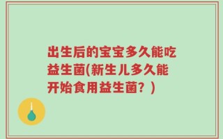 出生后的宝宝多久能吃益生菌(新生儿多久能开始食用益生菌？)
