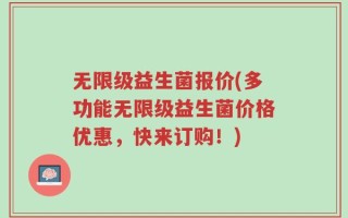 无限级益生菌报价(多功能无限级益生菌价格优惠，快来订购！)