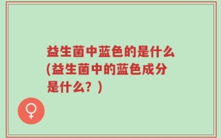 益生菌中蓝色的是什么(益生菌中的蓝色成分是什么？)