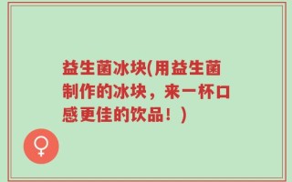 益生菌冰块(用益生菌制作的冰块，来一杯口感更佳的饮品！)