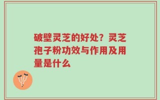 破壁灵芝的好处？灵芝孢子粉功效与作用及用量是什么