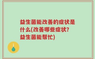 益生菌能改善的症状是什么(改善哪些症状？益生菌能帮忙)