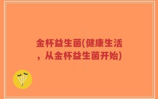 金杯益生菌(健康生活，从金杯益生菌开始)