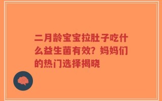 二月龄宝宝拉肚子吃什么益生菌有效？妈妈们的热门选择揭晓