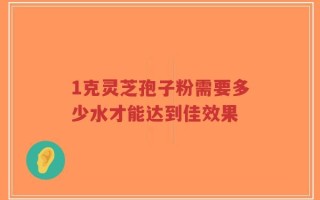1克灵芝孢子粉需要多少水才能达到佳效果