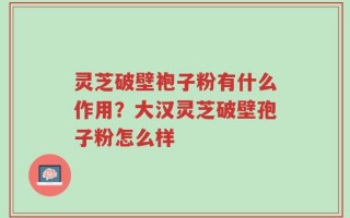 灵芝破壁袍子粉有什么作用？大汉灵芝破壁孢子粉怎么样