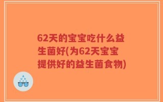 62天的宝宝吃什么益生菌好(为62天宝宝提供好的益生菌食物)