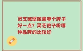 灵芝破壁胶囊哪个牌子好一点？灵芝孢子粉哪种品牌的比较好