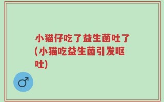 小猫仔吃了益生菌吐了(小猫吃益生菌引发呕吐)
