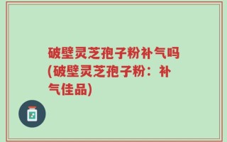 破壁灵芝孢子粉补气吗(破壁灵芝孢子粉：补气佳品)