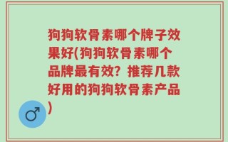 狗狗软骨素哪个牌子效果好(狗狗软骨素哪个品牌最有效？推荐几款好用的狗狗软骨素产品)