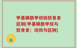 甲基磺酰甲烷和软骨素区别(甲基磺酰甲烷与软骨素：功效与区别)