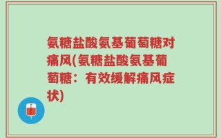氨糖盐酸氨基葡萄糖对痛风(氨糖盐酸氨基葡萄糖：有效缓解痛风症状)