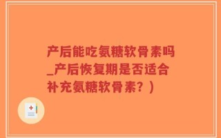 产后能吃氨糖软骨素吗_产后恢复期是否适合补充氨糖软骨素？)