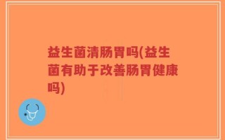 益生菌清肠胃吗(益生菌有助于改善肠胃健康吗)