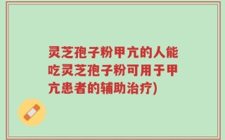 灵芝孢子粉甲亢的人能吃灵芝孢子粉可用于甲亢患者的辅助治疗)