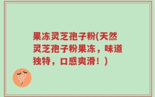 果冻灵芝孢子粉(天然灵芝孢子粉果冻，味道独特，口感爽滑！)