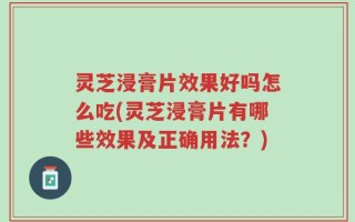 灵芝浸膏片效果好吗怎么吃(灵芝浸膏片有哪些效果及正确用法？)