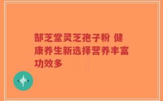郜芝堂灵芝孢子粉 健康养生新选择营养丰富功效多
