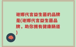 谢娜代言益生菌的品牌是(谢娜代言益生菌品牌，助你拥有健康肠道)