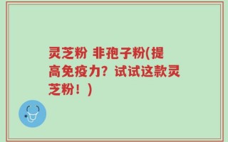 灵芝粉 非孢子粉(提高免疫力？试试这款灵芝粉！)