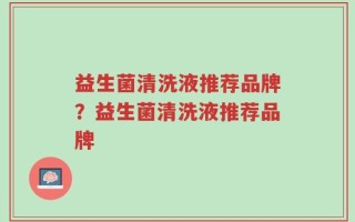 益生菌清洗液推荐品牌？益生菌清洗液推荐品牌