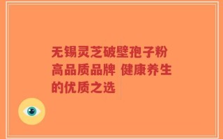 无锡灵芝破壁孢子粉 高品质品牌 健康养生的优质之选