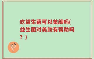吃益生菌可以美颜吗(益生菌对美肤有帮助吗？)
