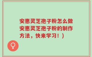 安惠灵芝孢子粉怎么做安惠灵芝孢子粉的制作方法，快来学习！)