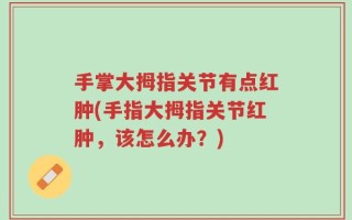 手掌大拇指关节有点红肿(手指大拇指关节红肿，该怎么办？)