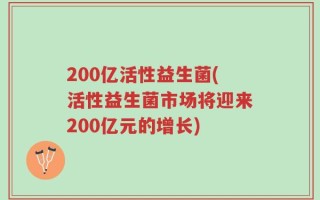 200亿活性益生菌(活性益生菌市场将迎来200亿元的增长)