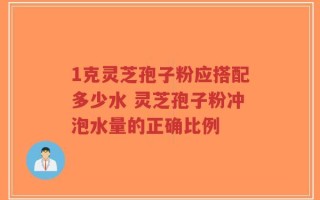 1克灵芝孢子粉应搭配多少水 灵芝孢子粉冲泡水量的正确比例