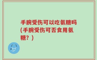 手腕受伤可以吃氨糖吗(手腕受伤可否食用氨糖？)