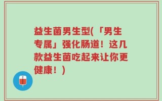 益生菌男生型(「男生专属」强化肠道！这几款益生菌吃起来让你更健康！)