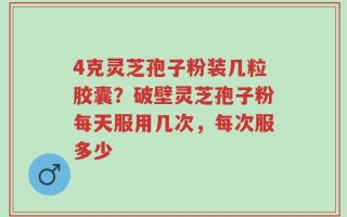 4克灵芝孢子粉装几粒胶囊？破壁灵芝孢子粉每天服用几次，每次服多少