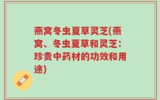 燕窝冬虫夏草灵芝(燕窝、冬虫夏草和灵芝：珍贵中药材的功效和用途)