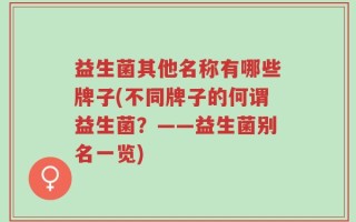 益生菌其他名称有哪些牌子(不同牌子的何谓益生菌？——益生菌别名一览)