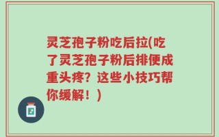 灵芝孢子粉吃后拉(吃了灵芝孢子粉后排便成重头疼？这些小技巧帮你缓解！)