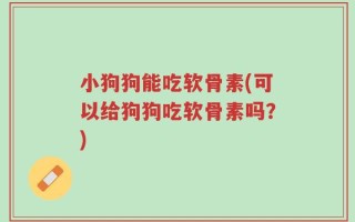 小狗狗能吃软骨素(可以给狗狗吃软骨素吗？)
