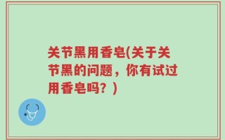 关节黑用香皂(关于关节黑的问题，你有试过用香皂吗？)