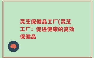 灵芝保健品工厂(灵芝工厂：促进健康的高效保健品