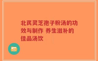 北芪灵芝孢子粉汤的功效与制作 养生滋补的佳品汤饮
