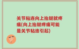 关节粘连向上抬腿就疼痛(向上抬腿疼痛可能是关节粘连引起)