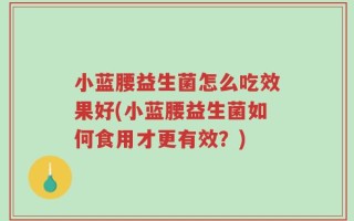 小蓝腰益生菌怎么吃效果好(小蓝腰益生菌如何食用才更有效？)